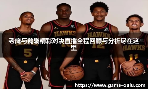 老鹰与鹈鹕精彩对决直播全程回顾与分析尽在这里