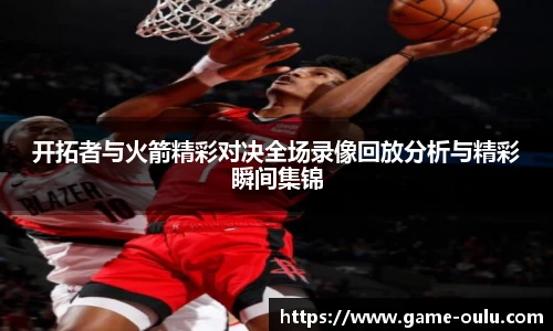 开拓者与火箭精彩对决全场录像回放分析与精彩瞬间集锦
