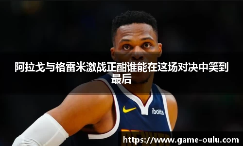 阿拉戈与格雷米激战正酣谁能在这场对决中笑到最后