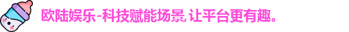 欧陆娱乐-科技赋能场景,让平台更有趣。